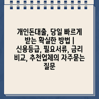 개인돈대출, 당일 빠르게 받는 확실한 방법 | 신용등급, 필요서류, 금리 비교, 추천업체