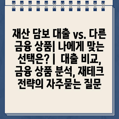 재산 담보 대출 vs. 다른 금융 상품| 나에게 맞는 선택은? |  대출 비교, 금융 상품 분석, 재테크 전략