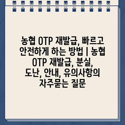 농협 OTP 재발급, 빠르고 안전하게 하는 방법 | 농협 OTP 재발급, 분실, 도난, 안내, 유의사항