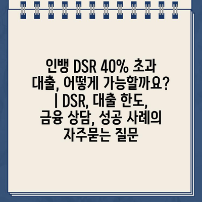 인뱅 DSR 40% 초과 대출, 어떻게 가능할까요? | DSR, 대출 한도, 금융 상담, 성공 사례