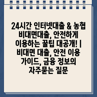 24시간 인터넷대출 & 농협 비대면대출, 안전하게 이용하는 꿀팁 대공개! | 비대면 대출, 안전 이용 가이드, 금융 정보