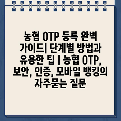 농협 OTP 등록 완벽 가이드| 단계별 방법과 유용한 팁 | 농협 OTP, 보안, 인증, 모바일 뱅킹