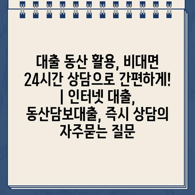 대출 동산 활용, 비대면 24시간 상담으로 간편하게! | 인터넷 대출, 동산담보대출, 즉시 상담