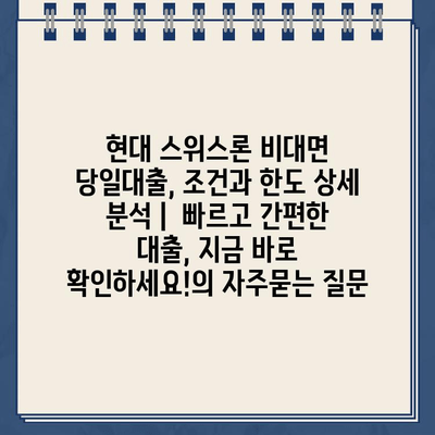 현대 스위스론 비대면 당일대출, 조건과 한도 상세 분석 |  빠르고 간편한 대출, 지금 바로 확인하세요!