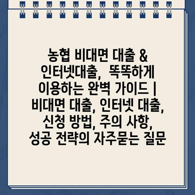 농협 비대면 대출 & 인터넷대출,  똑똑하게 이용하는 완벽 가이드 | 비대면 대출, 인터넷 대출, 신청 방법, 주의 사항, 성공 전략