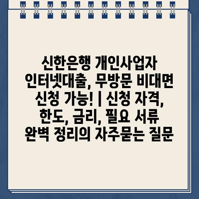 신한은행 개인사업자 인터넷대출, 무방문 비대면 신청 가능! | 신청 자격, 한도, 금리, 필요 서류 완벽 정리