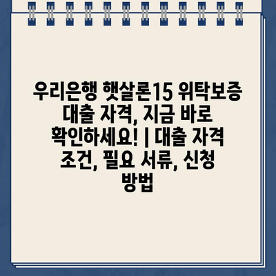 우리은행 햇살론15 위탁보증 대출 자격, 지금 바로 확인하세요! | 대출 자격 조건, 필요 서류, 신청 방법