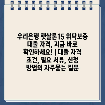 우리은행 햇살론15 위탁보증 대출 자격, 지금 바로 확인하세요! | 대출 자격 조건, 필요 서류, 신청 방법