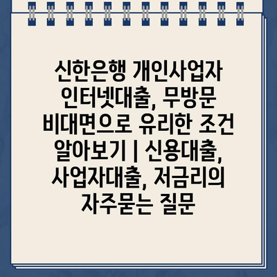 신한은행 개인사업자 인터넷대출, 무방문 비대면으로 유리한 조건 알아보기 | 신용대출, 사업자대출, 저금리