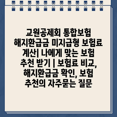 교원공제회 통합보험 해지환급금 미지급형 보험료 계산| 나에게 맞는 보험 추천 받기 | 보험료 비교, 해지환급금 확인, 보험 추천