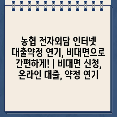 농협 전자외담 인터넷 대출약정 연기, 비대면으로 간편하게! | 비대면 신청, 온라인 대출, 약정 연기