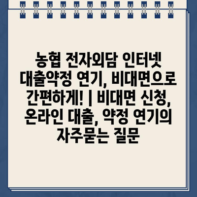 농협 전자외담 인터넷 대출약정 연기, 비대면으로 간편하게! | 비대면 신청, 온라인 대출, 약정 연기