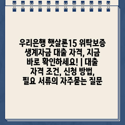 우리은행 햇살론15 위탁보증 생계자금 대출 자격, 지금 바로 확인하세요! | 대출 자격 조건, 신청 방법, 필요 서류