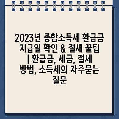 2023년 종합소득세 환급금 지급일 확인 & 절세 꿀팁 | 환급금, 세금, 절세 방법, 소득세