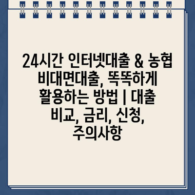 24시간 인터넷대출 & 농협 비대면대출,  똑똑하게 활용하는 방법 |  대출 비교, 금리, 신청, 주의사항