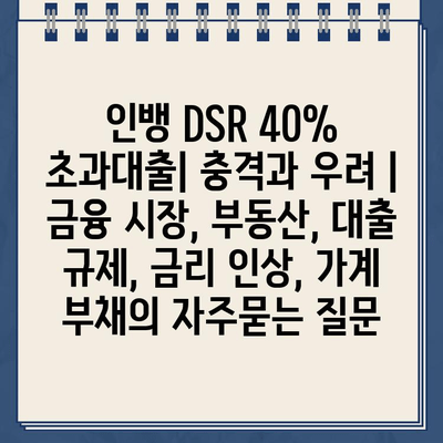 인뱅 DSR 40% 초과대출| 충격과 우려 | 금융 시장, 부동산, 대출 규제, 금리 인상, 가계 부채