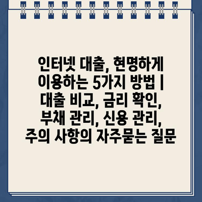 인터넷 대출, 현명하게 이용하는 5가지 방법 |  대출 비교, 금리 확인, 부채 관리, 신용 관리, 주의 사항