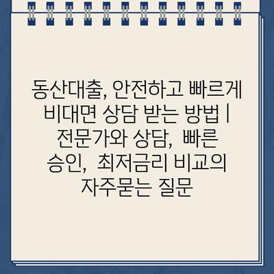 동산대출, 안전하고 빠르게 비대면 상담 받는 방법 |  전문가와 상담,  빠른 승인,  최저금리 비교