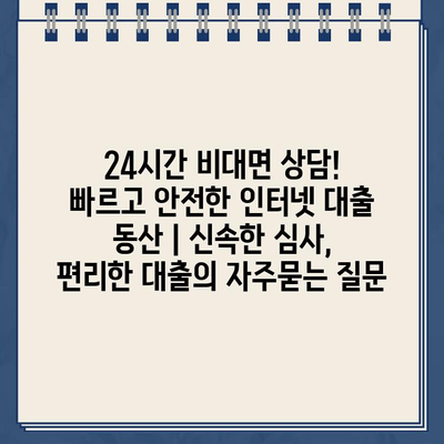 24시간 비대면 상담! 빠르고 안전한 인터넷 대출 동산 | 신속한 심사, 편리한 대출