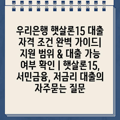 우리은행 햇살론15 대출 자격 조건 완벽 가이드| 지원 범위 & 대출 가능 여부 확인 | 햇살론15, 서민금융, 저금리 대출