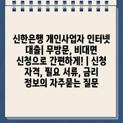 신한은행 개인사업자 인터넷 대출| 무방문, 비대면 신청으로 간편하게! | 신청 자격, 필요 서류, 금리 정보