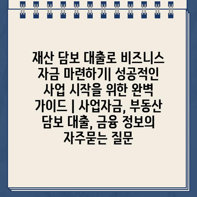 재산 담보 대출로 비즈니스 자금 마련하기| 성공적인 사업 시작을 위한 완벽 가이드 | 사업자금, 부동산 담보 대출, 금융 정보