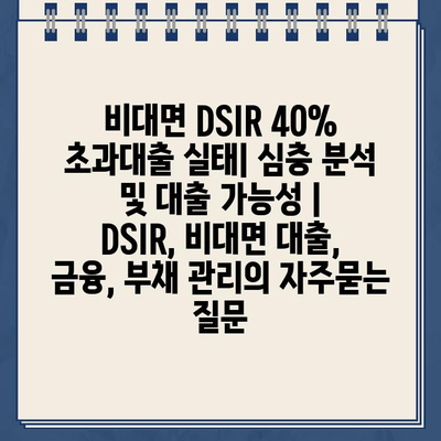 비대면 DSIR 40% 초과대출 실태| 심층 분석 및 대출 가능성 | DSIR, 비대면 대출, 금융, 부채 관리