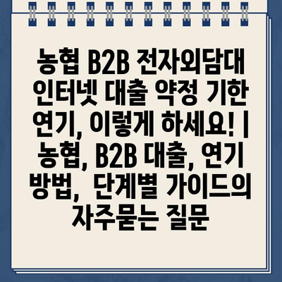 농협 B2B 전자외담대 인터넷 대출 약정 기한 연기, 이렇게 하세요! | 농협, B2B 대출, 연기 방법,  단계별 가이드