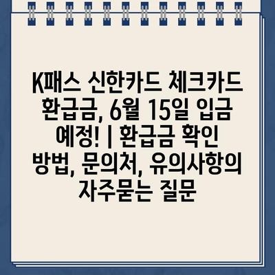 K패스 신한카드 체크카드 환급금, 6월 15일 입금 예정! | 환급금 확인 방법, 문의처, 유의사항