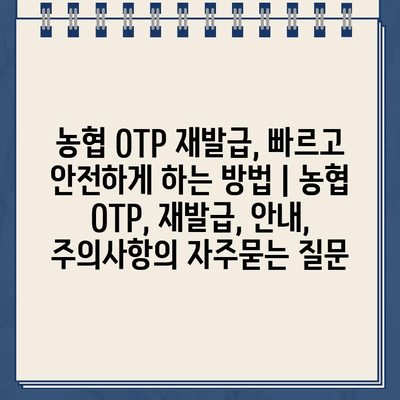 농협 OTP 재발급, 빠르고 안전하게 하는 방법 | 농협 OTP, 재발급, 안내, 주의사항