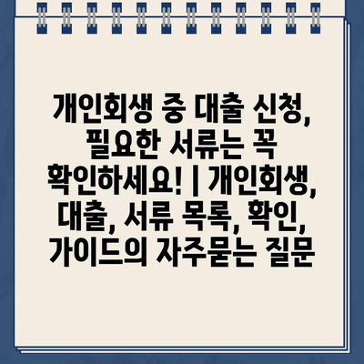 개인회생 중 대출 신청, 필요한 서류는 꼭 확인하세요! | 개인회생, 대출, 서류 목록, 확인, 가이드