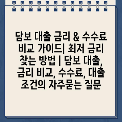 담보 대출 금리 & 수수료 비교 가이드| 최저 금리 찾는 방법 | 담보 대출, 금리 비교, 수수료, 대출 조건