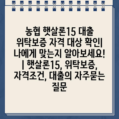 농협 햇살론15 대출 위탁보증 자격 대상 확인| 나에게 맞는지 알아보세요! | 햇살론15, 위탁보증, 자격조건, 대출