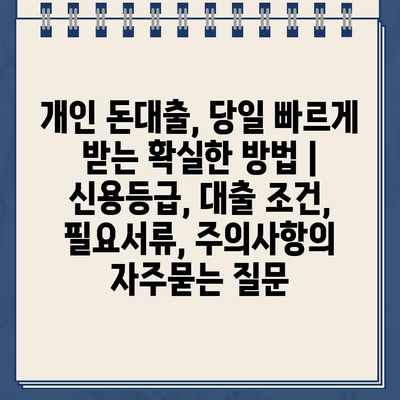 개인 돈대출, 당일 빠르게 받는 확실한 방법 | 신용등급, 대출 조건, 필요서류, 주의사항