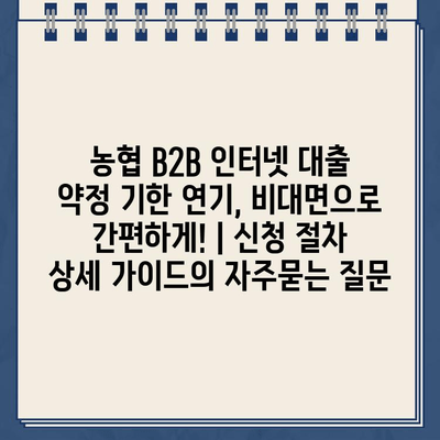 농협 B2B 인터넷 대출 약정 기한 연기, 비대면으로 간편하게! | 신청 절차 상세 가이드