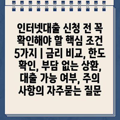 인터넷대출 신청 전 꼭 확인해야 할 핵심 조건 5가지 | 금리 비교, 한도 확인, 부담 없는 상환,  대출 가능 여부, 주의 사항