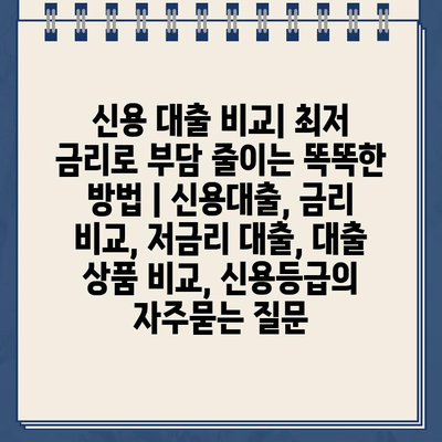 신용 대출 비교| 최저 금리로 부담 줄이는 똑똑한 방법 | 신용대출, 금리 비교, 저금리 대출, 대출 상품 비교, 신용등급