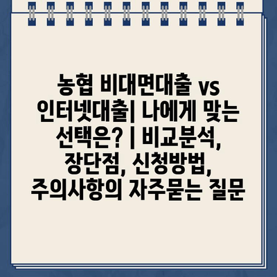 농협 비대면대출 vs 인터넷대출| 나에게 맞는 선택은? | 비교분석, 장단점, 신청방법, 주의사항