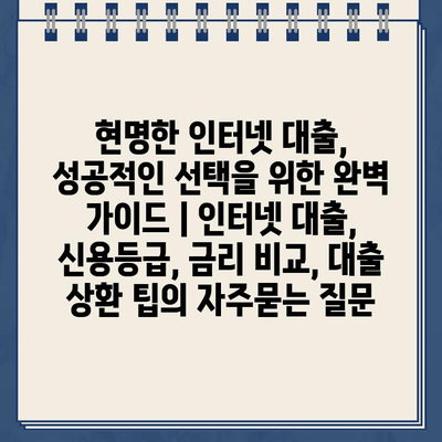 현명한 인터넷 대출, 성공적인 선택을 위한 완벽 가이드 | 인터넷 대출, 신용등급, 금리 비교, 대출 상환 팁