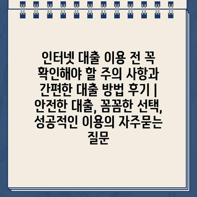 인터넷 대출 이용 전 꼭 확인해야 할 주의 사항과 간편한 대출 방법 후기 | 안전한 대출, 꼼꼼한 선택, 성공적인 이용