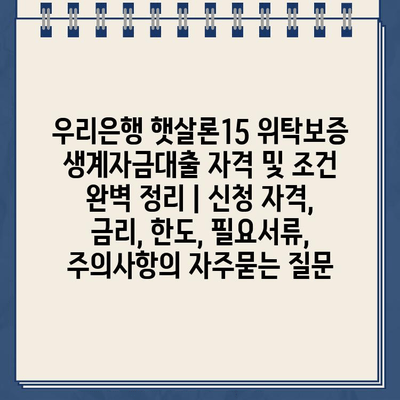 우리은행 햇살론15 위탁보증 생계자금대출 자격 및 조건 완벽 정리 | 신청 자격, 금리, 한도, 필요서류, 주의사항