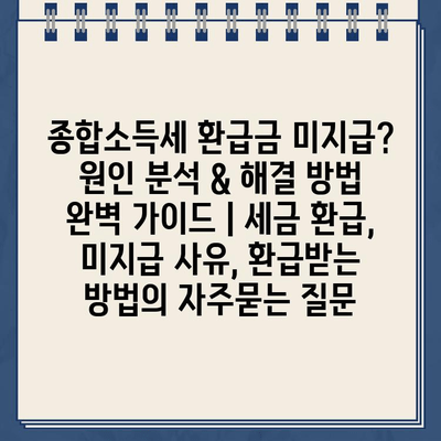 종합소득세 환급금 미지급? 원인 분석 & 해결 방법 완벽 가이드 | 세금 환급, 미지급 사유, 환급받는 방법