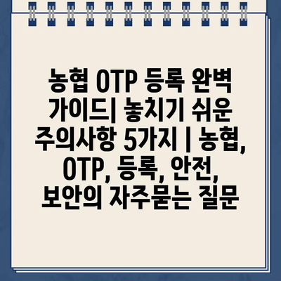 농협 OTP 등록 완벽 가이드| 놓치기 쉬운 주의사항 5가지 | 농협, OTP, 등록, 안전, 보안