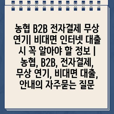 농협 B2B 전자결제 무상 연기| 비대면 인터넷 대출 시 꼭 알아야 할 정보 | 농협, B2B, 전자결제, 무상 연기, 비대면 대출, 안내