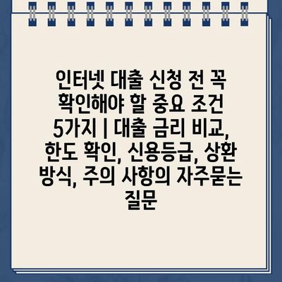 인터넷 대출 신청 전 꼭 확인해야 할 중요 조건 5가지 | 대출 금리 비교, 한도 확인, 신용등급, 상환 방식, 주의 사항