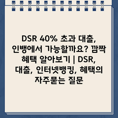 DSR 40% 초과 대출, 인뱅에서 가능할까요? 깜짝 혜택 알아보기 | DSR, 대출, 인터넷뱅킹, 혜택