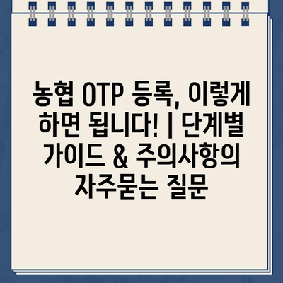 농협 OTP 등록, 이렇게 하면 됩니다! | 단계별 가이드 & 주의사항