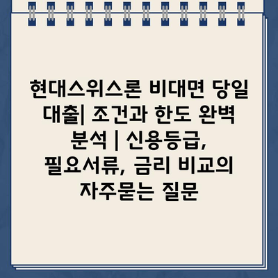 현대스위스론 비대면 당일 대출| 조건과 한도 완벽 분석 | 신용등급, 필요서류, 금리 비교