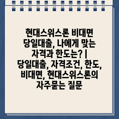 현대스위스론 비대면 당일대출, 나에게 맞는 자격과 한도는? | 당일대출, 자격조건, 한도, 비대면, 현대스위스론