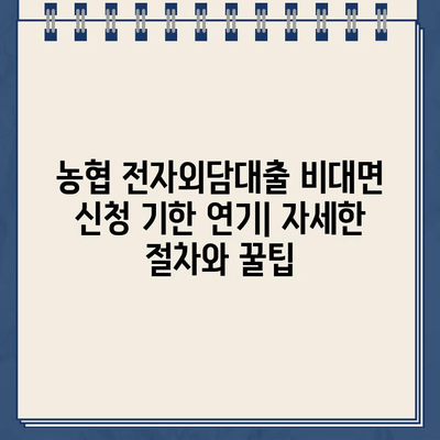 농협 전자외담대출 비대면 신청 기한 연기| 자세한 절차와 꿀팁 | 농협, 대출, 연기, 비대면, 신청